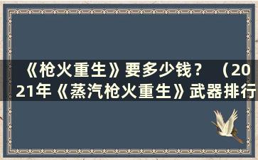 《枪火重生》要多少钱？ （2021年《蒸汽枪火重生》武器排行榜）